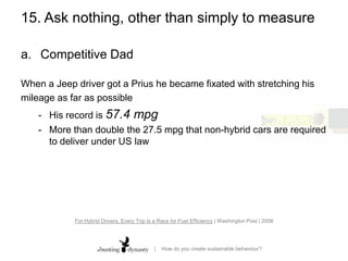 15. Ask nothing, other than simply to measureCompetitive DadWhen a Jeep driver got a Prius he became fixated with stretching hismileage as far as possibleFor Hybrid Drivers, Every Trip Is a Race for Fuel Efficiency | Washington Post | 2008
