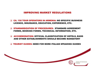 IMPROVING MARKET REGULATIONS


CA. 150 TOUR OPERATORS IN ARMENIA: NO SPECIFIC BUSINESS
LICENCE, INSURANCE, EDUCATION, EXPE...