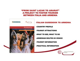 “FROM SAINT LAZAR TO ARARAT”
 A PROJECT TO FOSTER TOURISM
  BETWEEN ITALIA AND ARMENIA


          ITALIAN GUIDEBOOK TO AR...