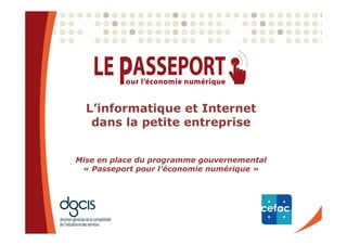 L’informatique et Internet
   dans la petite entreprise


Mise en place du programme gouvernemental
 « Passeport pour l’économie numérique »
 