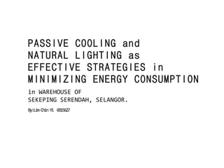PASSIVE COOLING and
NATURAL LIGHTING as
EFFECTIVE STRATEGIES in
MINIMIZING ENERGY CONSUMPTION
in WAREHOUSE OF
SEKEPING SERENDAH, SELANGOR.
By:Lim Chin Yi 0315627
 