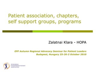 Patient association, chapters, self support groups ,  programs Zalatnai  Klara - HOPA EPF Autumn Regional Advocacy Seminar for Patient Leaders Budapest, Hungary 25-26-2 October 2010 