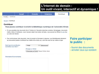 L'Internet de demain :
Un outil vivant, interactif et dynamique !




                     Faire participer
                     le public  :
                     - fournir des documents
                     - annoter ceux qui existent
 