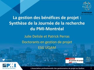 1
La gestion des bénéfices de projet :
Synthèse de la Journée de la recherche
du PMI-Montréal
Julie Delisle et Patrick Perras
Doctorants en gestion de projet
ESG UQAM
 