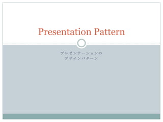 Presentation Pattern

     プレゼンテーションの
      デザインパターン
 