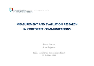 MEASUREMENT AND EVALUATION RESEARCH
   IN CORPORATE COMMUNICATIONS



                    Paula Nobre
                    Ana Raposo

         Escola Superior de Comunicação Social
                   19 de Maio 2011
 