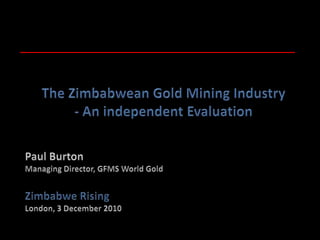 The Zimbabwean Gold Mining Industry - An independent Evaluation Paul Burton Managing Director, GFMS World Gold Zimbabwe Rising London, 3 December 2010 
