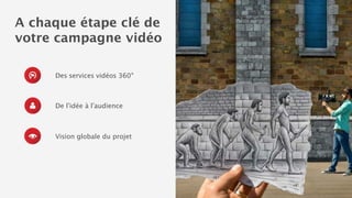 Une agence spécialiste 
du format vidéo 
De l’idée à l’audience 
Maîtrise des différents 
formats vidéos 
Vision globale du projet 
 