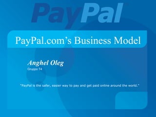 PayPal.com’s Business Model Anghel Oleg Gruppo T4 “ PayPal is the safer, easier way to pay and get paid online around the world.” 