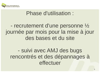 Phase d'utilisation :

  - recrutement d'une personne ½
journée par mois pour la mise à jour
         des bases et du site

    - suivi avec AMJ des bugs
 rencontrés et des dépannages à
              effectuer
                                   9
 