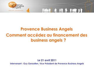 Provence Business Angels   Comment accédez au financement des business angels ? Le 21 avril 2011 Intervenant : Guy Gensollen, Vice Président de Provence Business Angels 