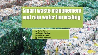 Smart waste management
and rain water harvesting
• 33-Talha Momin
• 34- Sugam Pandey
• 35- Atharva Parab
• 35- Simran Pardeshi
 