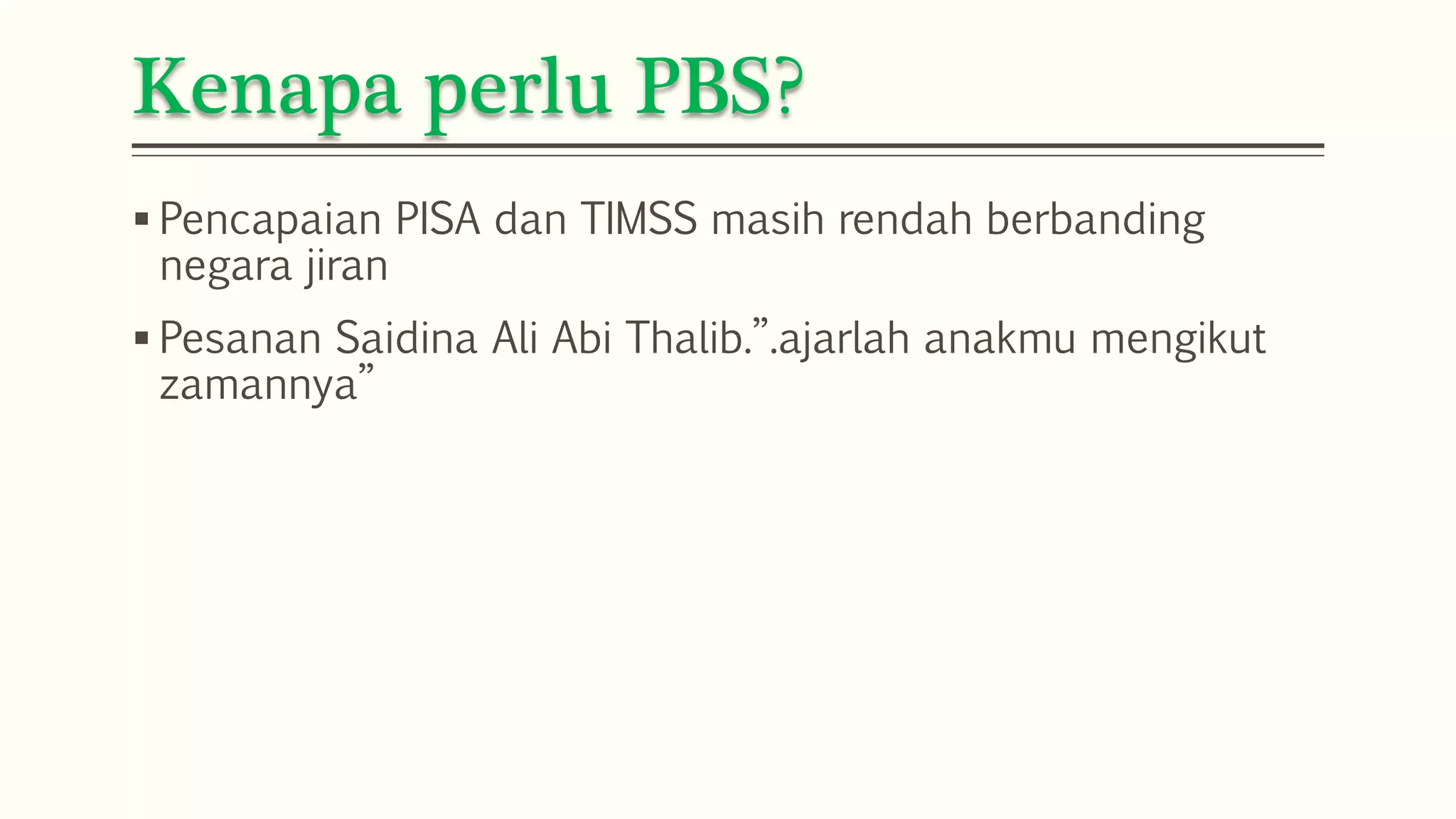 Kenapa perlu PBS? 
 Pencapaian PISA dan TIMSS masih rendah berbanding 
negara jiran 
 Pesanan Saidina Ali Abi Thalib.”.ajarlah anakmu mengikut 
zamannya” 
 