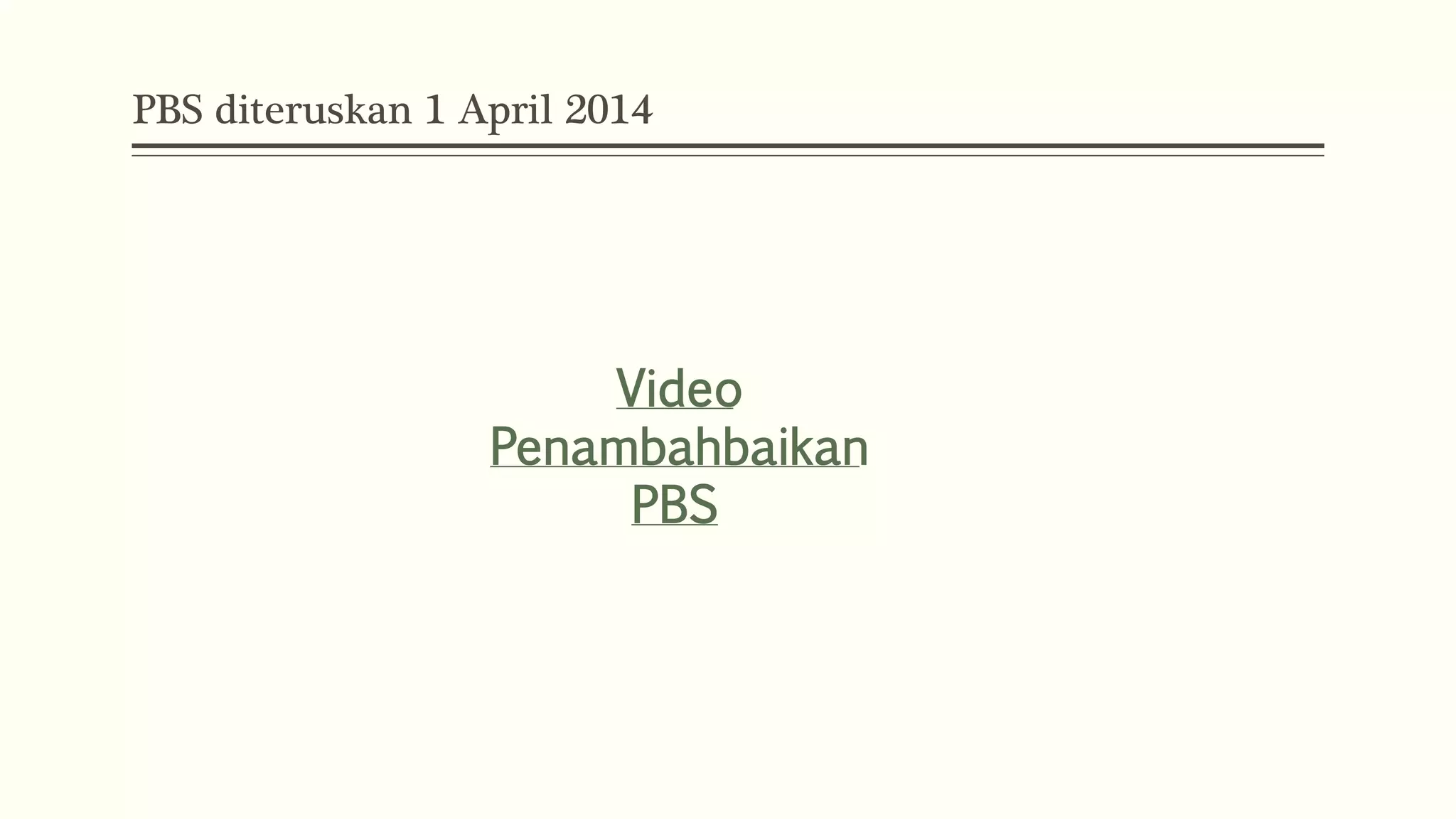 PBS diteruskan 1 April 2014 
Video 
Penambahbaikan 
PBS 
 