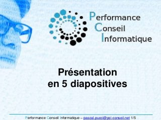 Performance Conseil Informatique – pascal.pucci@pci-conseil.net 1/5
Présentation
en 5 diapositives
 