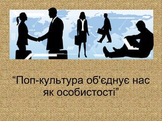 “ Поп-культура об'єднує нас як особистості” 