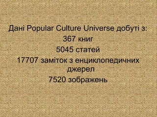 Дані  Popular Culture Universe  добуті з: 367 книг 5045 статей 17707 заміток з енциклопедичних джерел 7520 зображень 