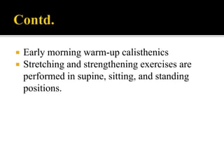  Early morning warm-up calisthenics
 Stretching and strengthening exercises are
performed in supine, sitting, and standing
positions.
 