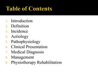 1. Introduction
2. Definition
3. Incidence
4. Aetiology
5. Pathophysiology
6. Clinical Presentation
7. Medical Diagnosis
8. Management
9. Physiotherapy Rehabilitation
 