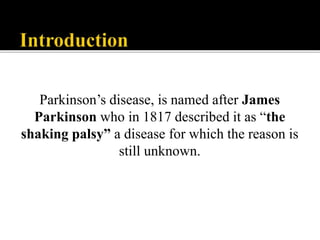 Parkinson’s disease, is named after James
Parkinson who in 1817 described it as “the
shaking palsy” a disease for which the reason is
still unknown.
 