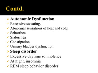  Autonomic Dysfunction
 Excessive sweating.
 Abnormal sensations of heat and cold.
 Seborrhea
 Sialorrhea
 Constipation
 Urinary bladder dysfunction
 Sleep disorder
 Excessive daytime somnolence
 At night, insomnia
 REM sleep behavior disorder
 