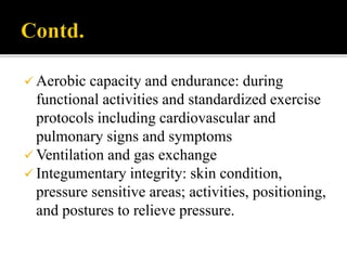  Aerobic capacity and endurance: during
functional activities and standardized exercise
protocols including cardiovascular and
pulmonary signs and symptoms
 Ventilation and gas exchange
 Integumentary integrity: skin condition,
pressure sensitive areas; activities, positioning,
and postures to relieve pressure.
 