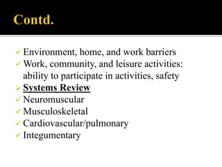  Environment, home, and work barriers
 Work, community, and leisure activities:
ability to participate in activities, safety
 Systems Review
 Neuromuscular
 Musculoskeletal
 Cardiovascular/pulmonary
 Integumentary
 