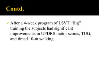  After a 4-week program of LSVT “Big”
training the subjects had significant
improvements in UPDRS motor scores, TUG,
and timed 10-m walking
 