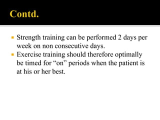  Strength training can be performed 2 days per
week on non consecutive days.
 Exercise training should therefore optimally
be timed for “on” periods when the patient is
at his or her best.
 