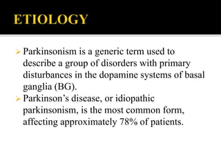  Parkinsonism is a generic term used to
describe a group of disorders with primary
disturbances in the dopamine systems of basal
ganglia (BG).
 Parkinson’s disease, or idiopathic
parkinsonism, is the most common form,
affecting approximately 78% of patients.
 