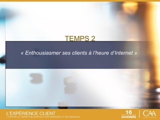 6
TEMPS 2
« Enthousiasmer ses clients à l’heure d’Internet »
 