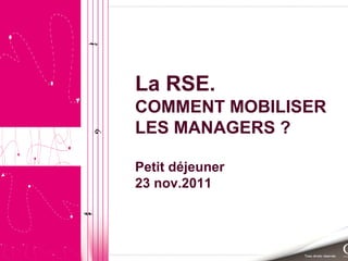 La RSE.
COMMENT MOBILISER
LES MANAGERS ?
Petit déjeuner
23 nov.2011
 