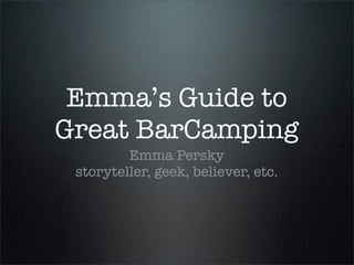 Emma’s Guide to
Great BarCamping
         Emma Persky
 storyteller, geek, believer, etc.
 