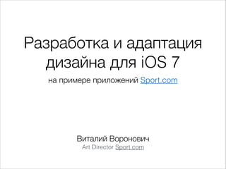 Разработка и адаптация
дизайна для iOS 7
на примере приложений Sport.com

Виталий Воронович
Art Director Sport.com

 