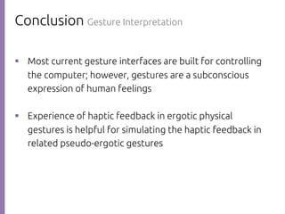 Conclusion Gesture Interpretation
則р Most current gesture interfaces are built for controlling
the computer; however, gestures are a subconscious
expression of human feelings
則р Experience of haptic feedback in ergotic physical
gestures is helpful for simulating the haptic feedback in
related pseudo-ergotic gestures