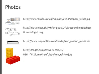 Photos
http://www.misure.unisa.it/uploads/2814/scanner_struct.jpg
http://miac.unibas.ch/PMI/04-BasicsOfUltrasound-media/%gs/
time-of-"ight.png
https://www.leapmotion.com/media/leap_motion_media.zip
http://images.businessweek.com/ss/
06/11/1129_makingof_lego/image/intro.jpg