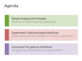 Agenda
Range-imaging technologies
How can a depth map be computed?
Experiment: Gestures based interfaces
Which gestures are suitable to control a computer?
Conclusion for gesture interfaces
Do gestures in"uence future interactions?