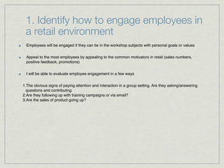 1. Identify how to engage employees in
a retail environment
Employees will be engaged if they can tie in the workshop subj...