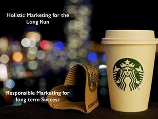 Holistic Marketing for the
Long Run
Responsible Marketing for
long term Success
 