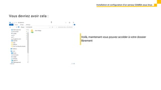 Installation et configuration d’un serveur SAMBA sous linux
Vous devriez avoir cela :
Voilà, maintenant vous pouvez accéder à votre dossier
librement
 