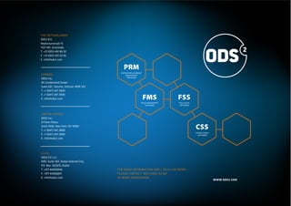 THE NETHERLANDS
ODS2 B.V.
Neptunusstraat 15
7521 WC, Enschede
T. +31 (0)53 461 86 92
F. +31 (0)53 431 20 56
E. info@ods2.com


                                            PRM
                                          PARTNER RELATIONSHIP
CANADA                                        MANAGEMENT
                                               SOFTWARE
ODS2 Inc.
94 Cumberland Street
Suite 601, Toronto, Ontario, M5R 1A3
T. +1 (647) 347 2800
F. +1 (647) 347 2900
E. info@ods2.com                                                 FMS            FSS
                                                             FIELD MANAGEMENT   FIELD SALES
                                                                 SOFTWARE       SOFTWARE



UNITED STATES
ODS2 Inc.
21 Penn Plaza,
Suite 1006, New York, NY 10001
T. +1 (647) 347 2800
                                                                                              CSS
                                                                                              CROWD SURVEY
F. +1 (647) 347 2900                                                                            SOFTWARE
E. info@ods2.com




U.A.E.
ODS2 FZ LLC.
DIB1, Suite 302, Dubai Internet City,
P.O. Box. 502675, Dubai
T. +971 44456840                        FOR MORE INFORMATION AND / OR A LIVE DEMO,
F. +971 44456841                        PLEASE CONTACT ’ BEN OUDE ALINK
E. info@ods2.com                        OF MARK HEKKELMAN.
                                                                                                             WWW.ODS2.COM
 