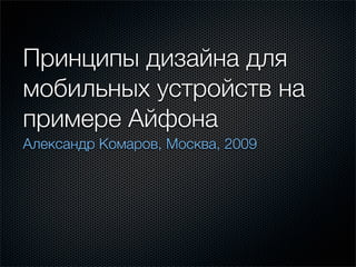 Принципы дизайна для
мобильных устройств на
примере Айфона
Александр Комаров, Москва, 2009
 