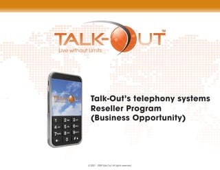 TM




  Talk-Out’s telephony systems
  Reseller Program
  (Business Opportunity)




© 2007 - 2009 Talk-Out. All rights reserved.
 