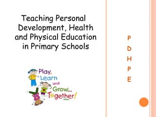 Teaching Personal
 Development, Health
and Physical Education   P
  in Primary Schools     D
                         H
                         P
                         E
 