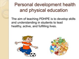 Personal development health
    and physical education
The aim of teaching PDHPE is to develop skills
and understanding in students to lead
healthy, active, and fulfilling lives.
 
