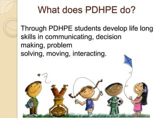 What does PDHPE do?
Through PDHPE students develop life long
skills in communicating, decision
making, problem
solving, moving, interacting.
 