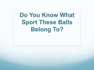 Do You Know What
Sport These Balls
Belong To?
 