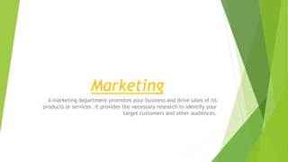 Marketing
A marketing department promotes your business and drive sales of its
products or services .it provides the necessary research to identify your
target customers and other audiences.
 