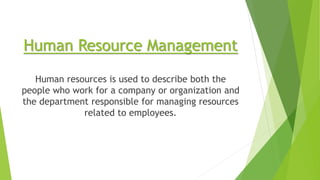Human Resource Management
Human resources is used to describe both the
people who work for a company or organization and
the department responsible for managing resources
related to employees.
 