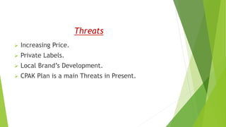 Threats
 Increasing Price.
 Private Labels.
 Local Brand’s Development.
 CPAK Plan is a main Threats in Present.
 
